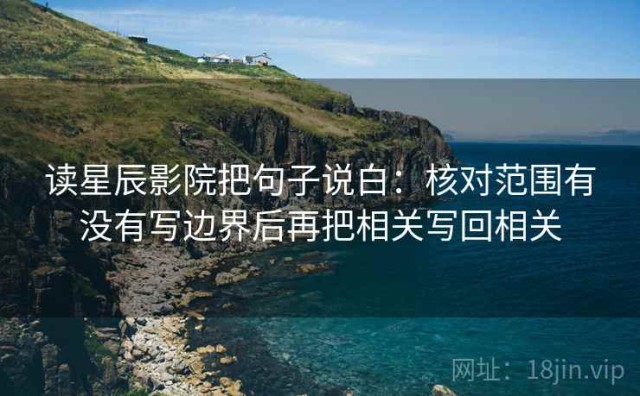 读星辰影院把句子说白：核对范围有没有写边界后再把相关写回相关