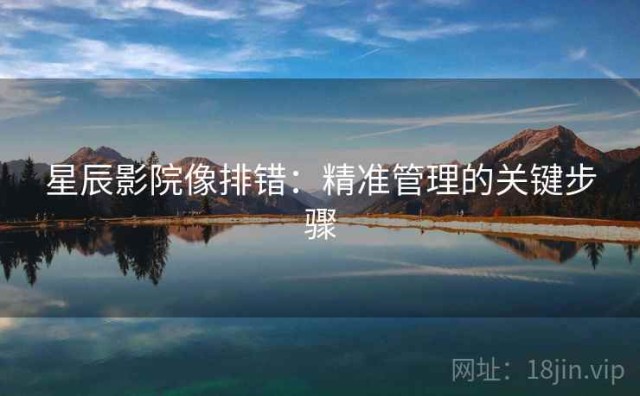 星辰影院像排错：精准管理的关键步骤