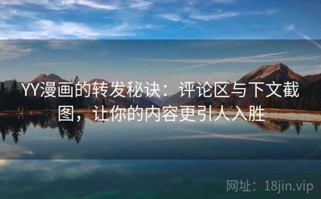 YY漫画的转发秘诀：评论区与下文截图，让你的内容更引人入胜