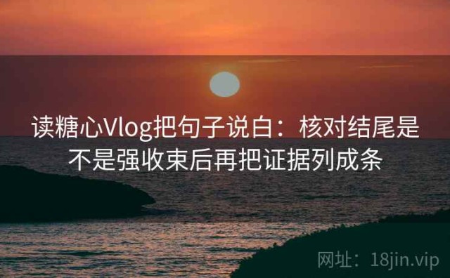 读糖心Vlog把句子说白：核对结尾是不是强收束后再把证据列成条