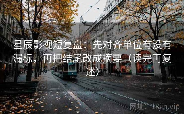 星辰影视短复盘：先对齐单位有没有漏标，再把结尾改成摘要（读完再复述）