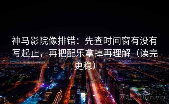 神马影院像排错：先查时间窗有没有写起止，再把配乐拿掉再理解（读完更稳）