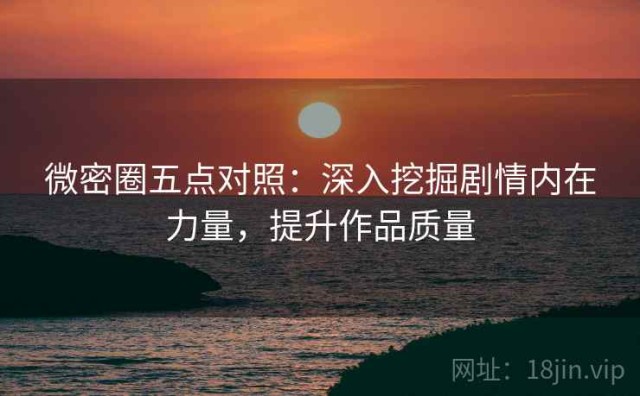 微密圈五点对照：深入挖掘剧情内在力量，提升作品质量
