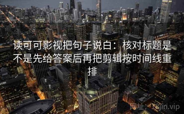 读可可影视把句子说白：核对标题是不是先给答案后再把剪辑按时间线重排