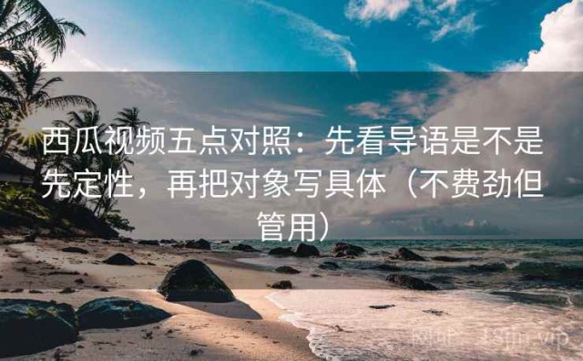 西瓜视频五点对照：先看导语是不是先定性，再把对象写具体（不费劲但管用）