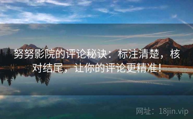 努努影院的评论秘诀：标注清楚，核对结尾，让你的评论更精准！