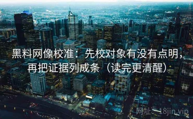 黑料网像校准：先校对象有没有点明，再把证据列成条（读完更清醒）