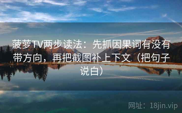 菠萝TV两步读法：先抓因果词有没有带方向，再把截图补上下文（把句子说白）
