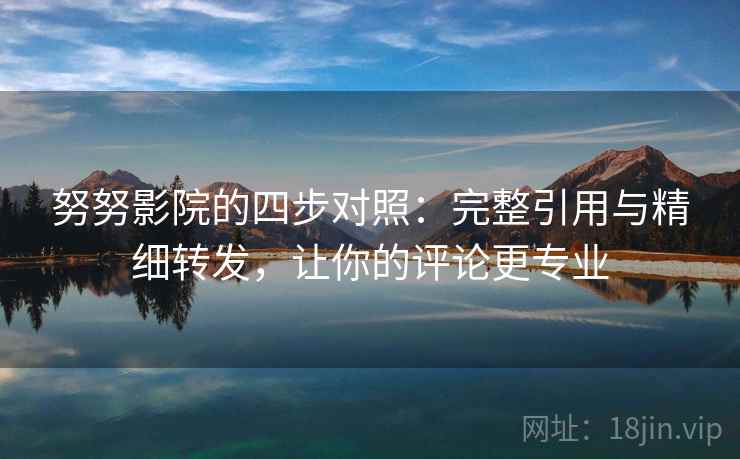 努努影院的四步对照：完整引用与精细转发，让你的评论更专业