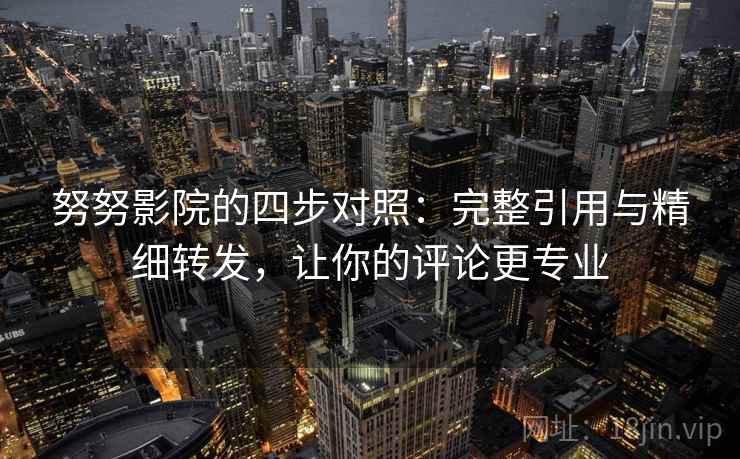 努努影院的四步对照:完整引用与精细转发,让你的评论更专业 努努影院的四步对照:完整引用与精细转发,让你的评论更专业