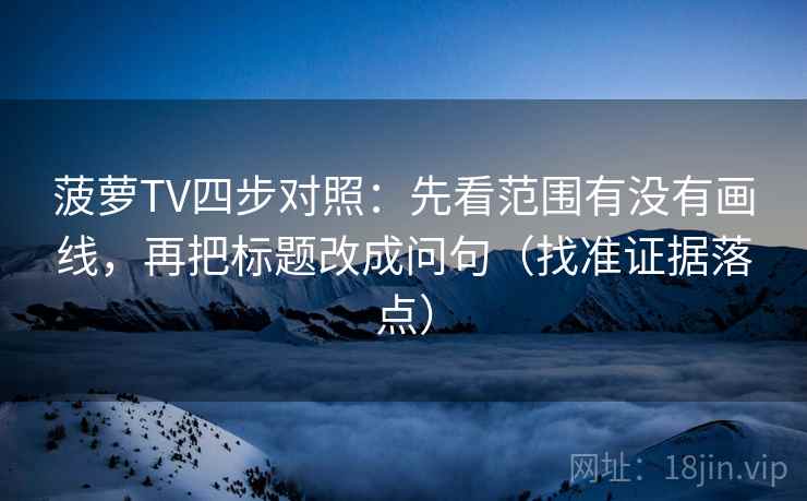 菠萝TV四步对照：先看范围有没有画线，再把标题改成问句（找准证据落点）