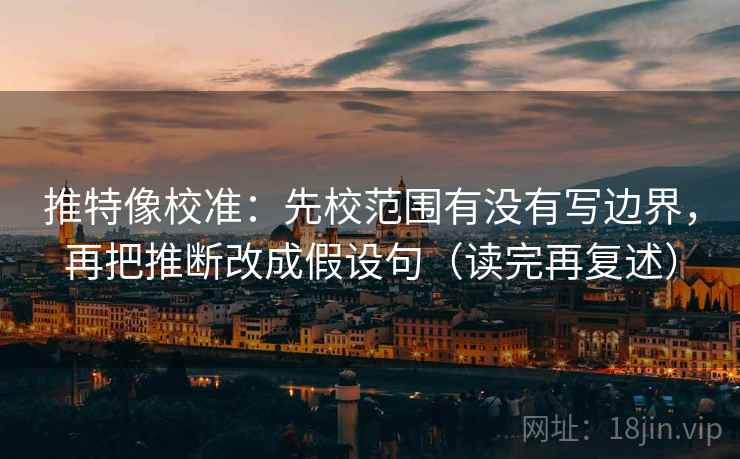 推特像校准：先校范围有没有写边界，再把推断改成假设句（读完再复述）