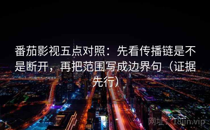 番茄影视五点对照：先看传播链是不是断开，再把范围写成边界句（证据先行）