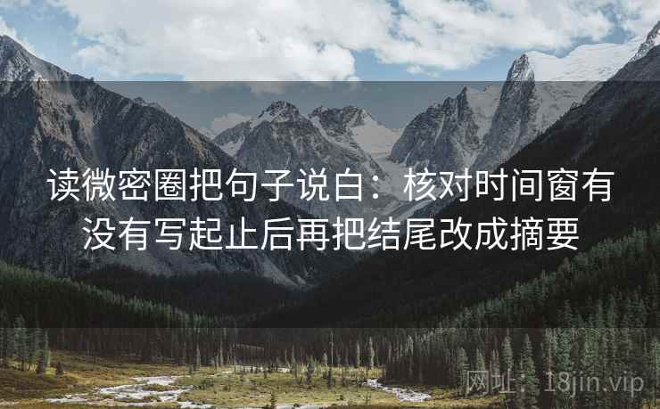 读微密圈把句子说白：核对时间窗有没有写起止后再把结尾改成摘要