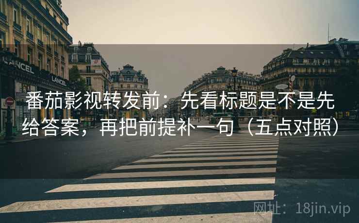 番茄影视转发前：先看标题是不是先给答案，再把前提补一句（五点对照）