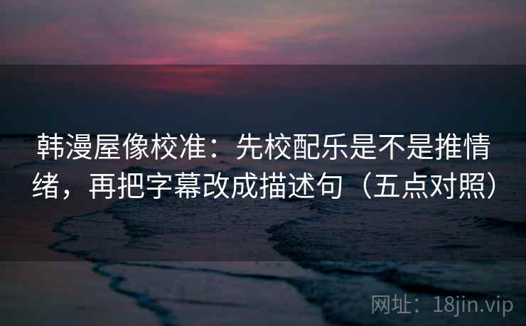 韩漫屋像校准：先校配乐是不是推情绪，再把字幕改成描述句（五点对照）