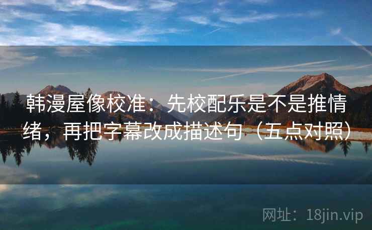 韩漫屋像校准：先校配乐是不是推情绪，再把字幕改成描述句（五点对照）