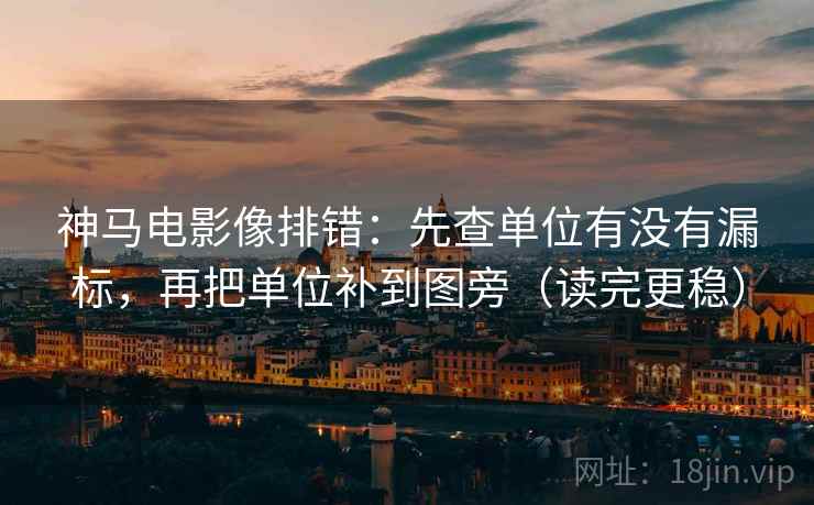 神马电影像排错：先查单位有没有漏标，再把单位补到图旁（读完更稳）