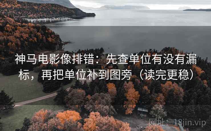 神马电影像排错：先查单位有没有漏标，再把单位补到图旁（读完更稳）