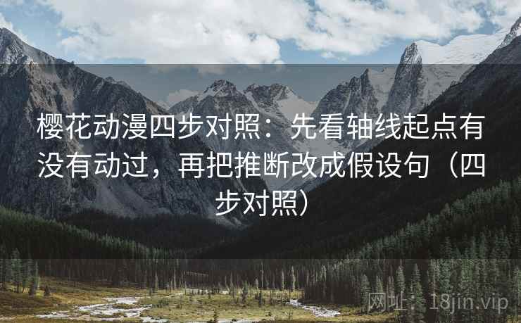 樱花动漫四步对照：先看轴线起点有没有动过，再把推断改成假设句（四步对照）