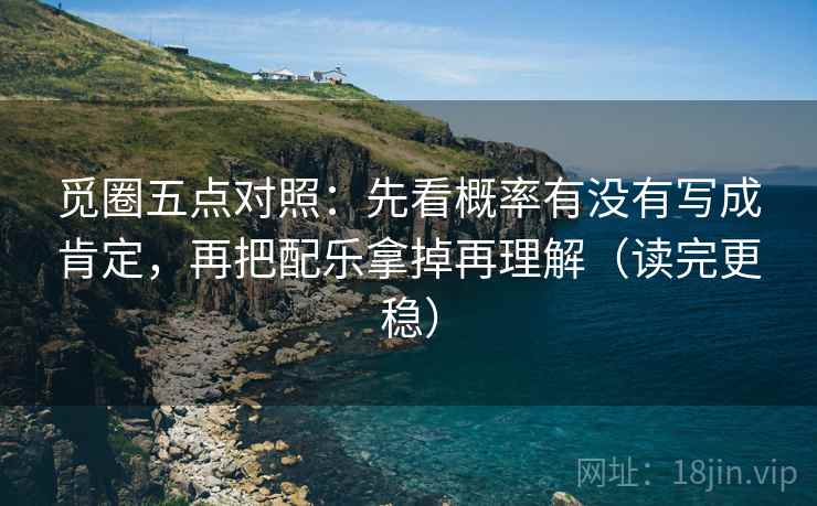 觅圈五点对照：先看概率有没有写成肯定，再把配乐拿掉再理解（读完更稳）