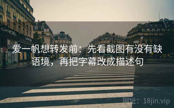 爱一帆想转发前：先看截图有没有缺语境，再把字幕改成描述句