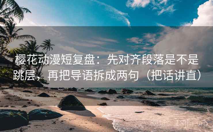 樱花动漫短复盘：先对齐段落是不是跳层，再把导语拆成两句（把话讲直）