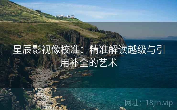 星辰影视像校准：精准解读越级与引用补全的艺术