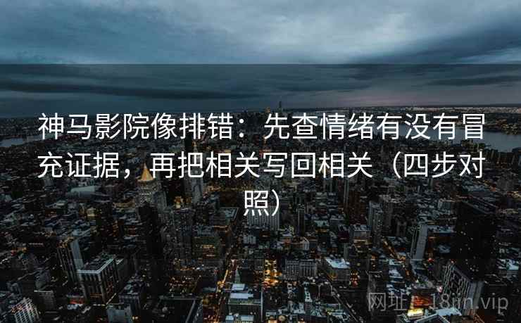 神马影院像排错：先查情绪有没有冒充证据，再把相关写回相关（四步对照）