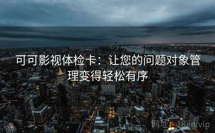 可可影视体检卡：让您的问题对象管理变得轻松有序