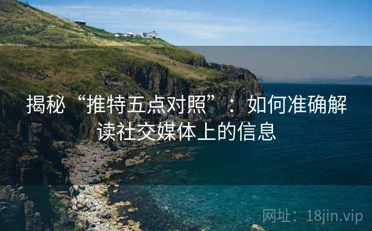 揭秘“推特五点对照”：如何准确解读社交媒体上的信息