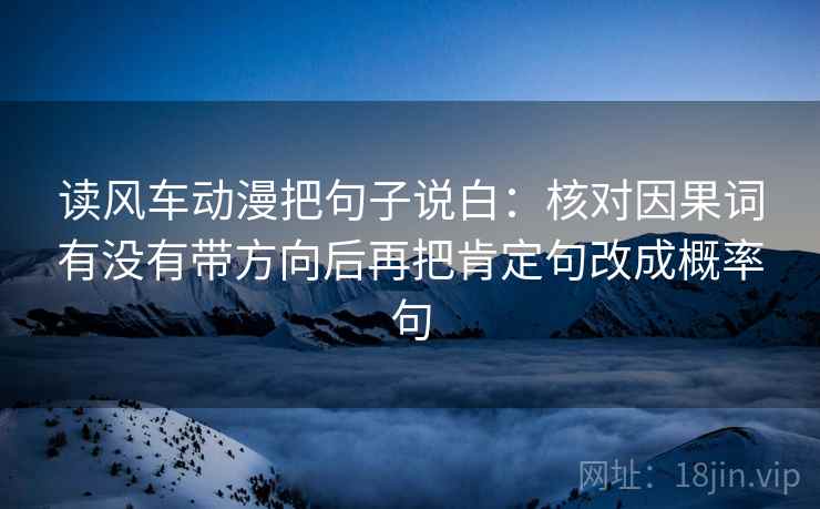 读风车动漫把句子说白：核对因果词有没有带方向后再把肯定句改成概率句