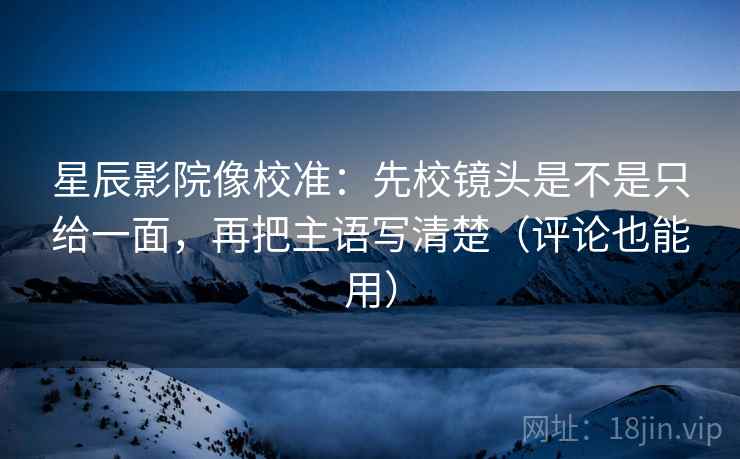 星辰影院像校准：先校镜头是不是只给一面，再把主语写清楚（评论也能用）