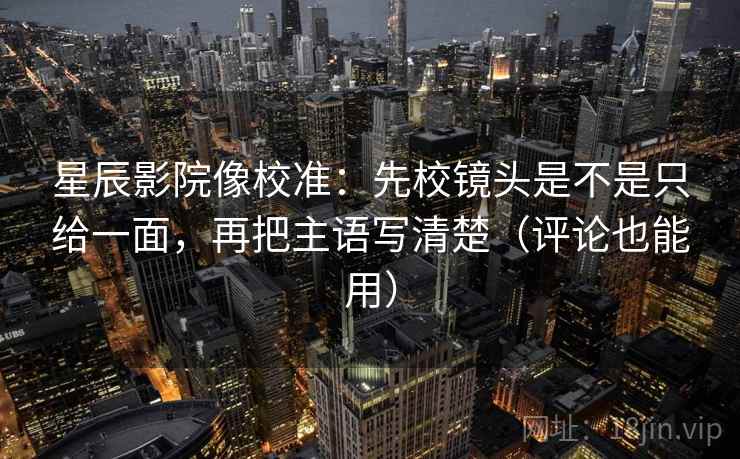 星辰影院像校准：先校镜头是不是只给一面，再把主语写清楚（评论也能用）