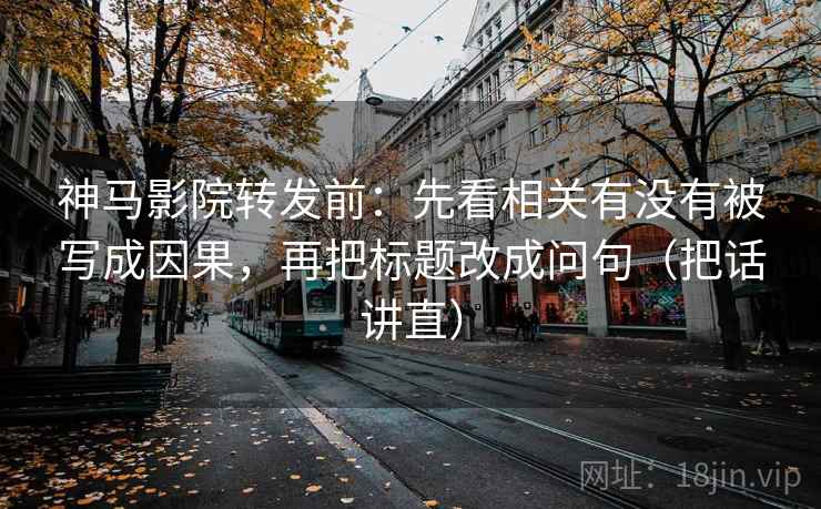 神马影院转发前：先看相关有没有被写成因果，再把标题改成问句（把话讲直）
