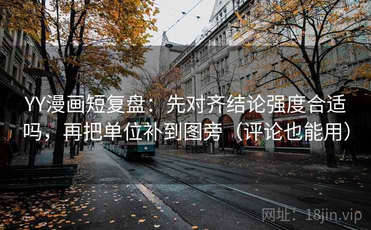 YY漫画短复盘：先对齐结论强度合适吗，再把单位补到图旁（评论也能用）