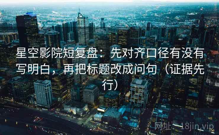星空影院短复盘：先对齐口径有没有写明白，再把标题改成问句（证据先行）