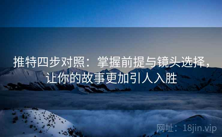 推特四步对照：掌握前提与镜头选择，让你的故事更加引人入胜