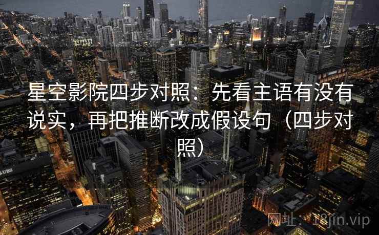 星空影院四步对照:先看主语有没有说实,再把推断改成假设句(四步对照) 星空影院四步对照:先看主语有没有说实,再把推断改成假设句(四步对照)