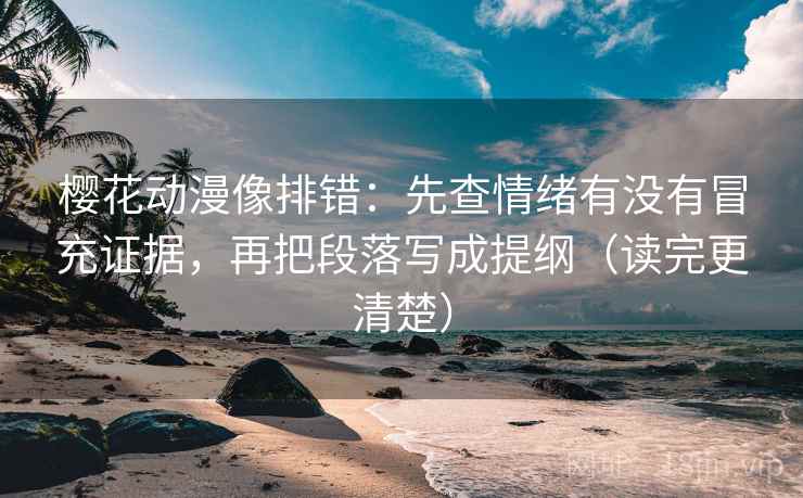 樱花动漫像排错：先查情绪有没有冒充证据，再把段落写成提纲（读完更清楚）