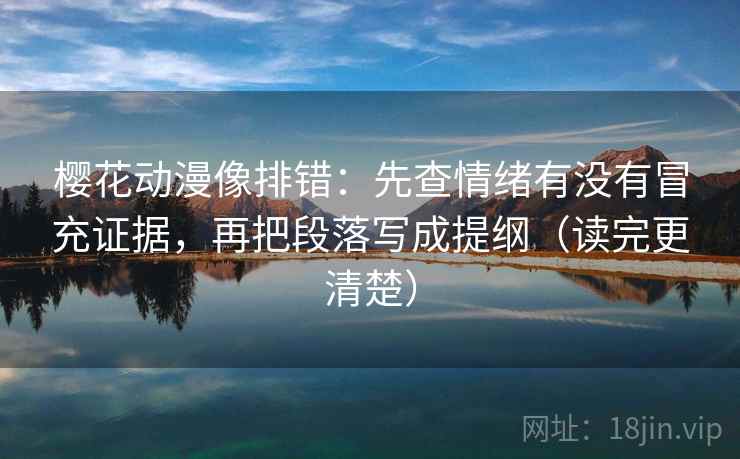 樱花动漫像排错：先查情绪有没有冒充证据，再把段落写成提纲（读完更清楚）