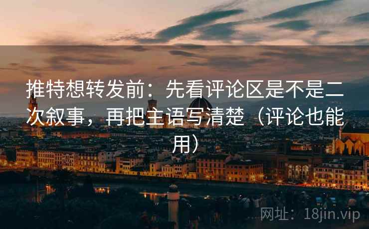 推特想转发前：先看评论区是不是二次叙事，再把主语写清楚（评论也能用）