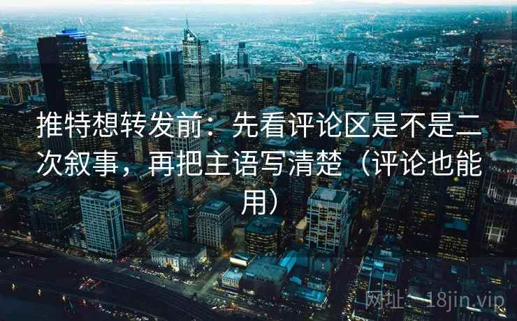 推特想转发前：先看评论区是不是二次叙事，再把主语写清楚（评论也能用）