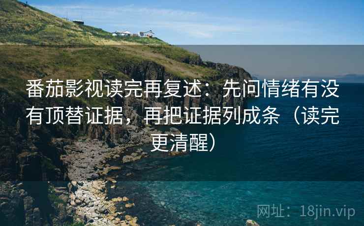 番茄影视读完再复述:先问情绪有没有顶替证据,再把证据列成条(读完更清醒) 番茄影视读完再复述:先问情绪有没有顶替证据,再把证据列成条(读完更清醒)