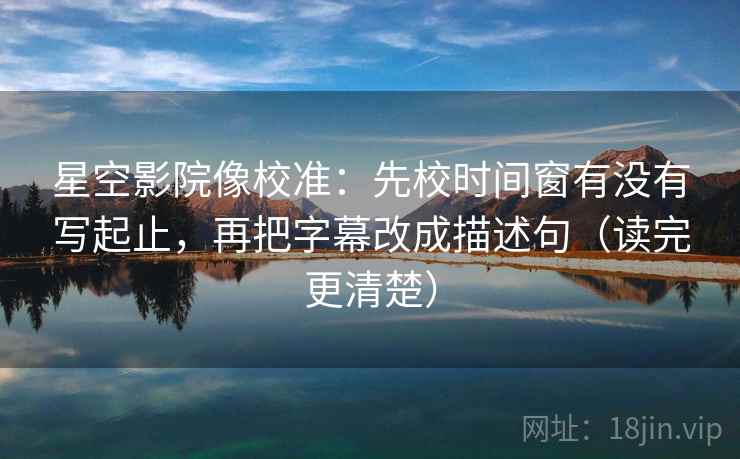 星空影院像校准：先校时间窗有没有写起止，再把字幕改成描述句（读完更清楚）