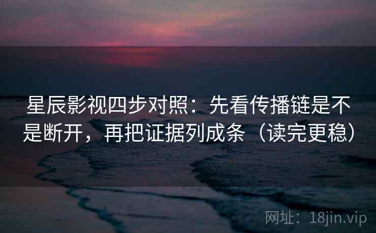 星辰影视四步对照：先看传播链是不是断开，再把证据列成条（读完更稳）