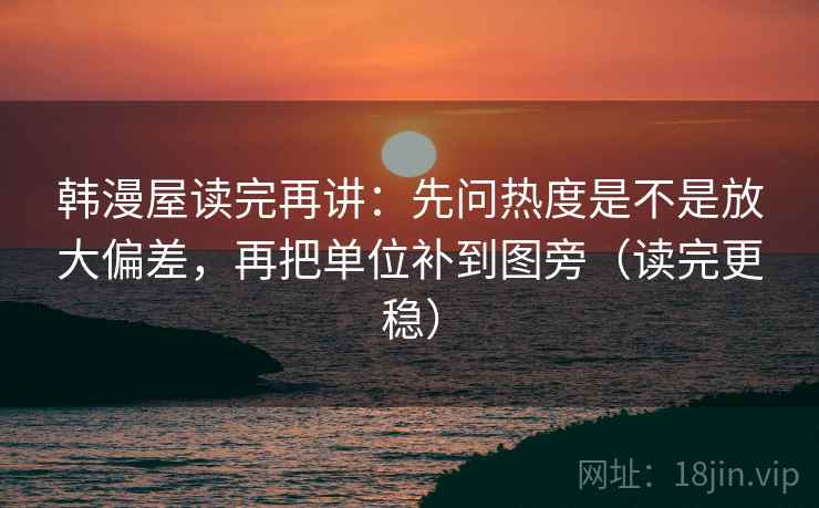 韩漫屋读完再讲：先问热度是不是放大偏差，再把单位补到图旁（读完更稳）