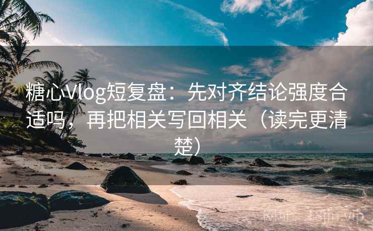 糖心Vlog短复盘：先对齐结论强度合适吗，再把相关写回相关（读完更清楚）