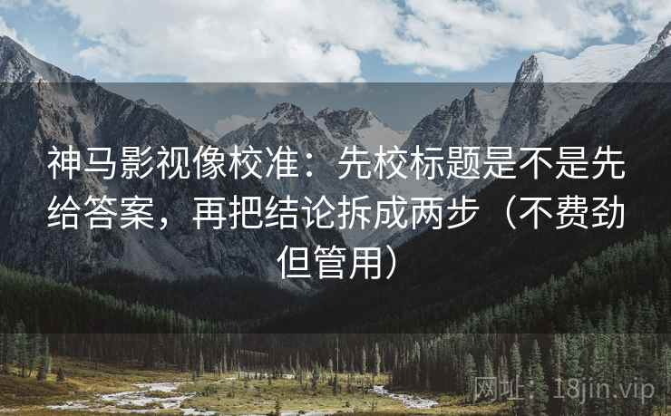 神马影视像校准：先校标题是不是先给答案，再把结论拆成两步（不费劲但管用）