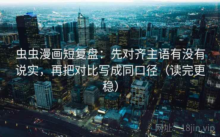 虫虫漫画短复盘：先对齐主语有没有说实，再把对比写成同口径（读完更稳）